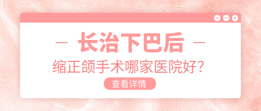 長治下巴后縮正頜手術(shù)哪家醫(yī)院好？長治雙頜前突正頜手術(shù)/凸嘴正頜手術(shù)可選這幾個(gè)