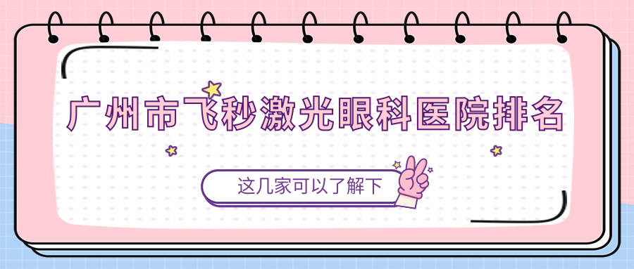 廣州市飛秒激光醫(yī)院排名前10:?，斄猪槼毖劭漆t(yī)院、視百年眼科飛秒激光不錯(cuò)