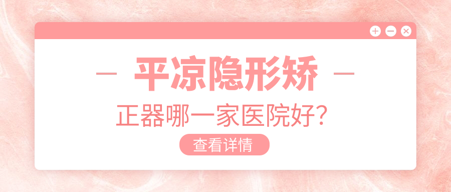 平?jīng)鲭[形矯正器哪一家醫(yī)院好？平?jīng)鰰r(shí)代天使隱形矯正器/隱適美隱形矯正器挑選這幾家