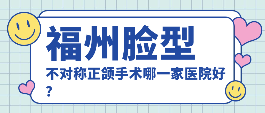 福州臉型不對(duì)稱正頜手術(shù)哪一家醫(yī)院好？福州臉型不對(duì)稱正頜手術(shù)的醫(yī)院有貝臣/福清維樂醫(yī)院