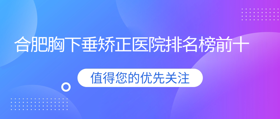 合肥胸下垂矯正醫(yī)院排名榜前十有哪些合肥比較好胸下垂矯正整形醫(yī)院
