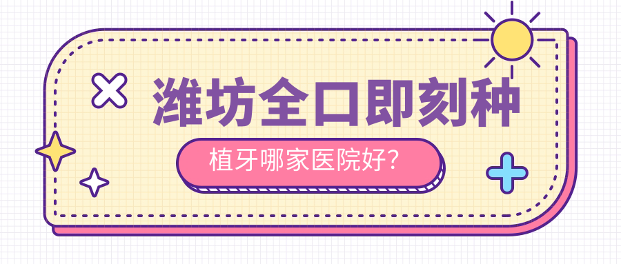 濰坊全口即刻種植牙哪家醫(yī)院好？濰坊全口種植牙/全口即刻負(fù)重種植牙選擇這幾個(gè)
