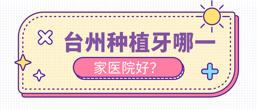 臺州種植牙哪一家醫(yī)院好？排名前十醫(yī)院有拜博醫(yī)院/臨海頂新