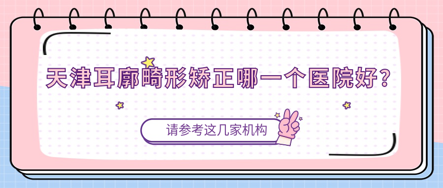 天津耳廓畸形矯正哪一個醫(yī)院好？特選十家本地技術(shù)很高的整形機構(gòu)