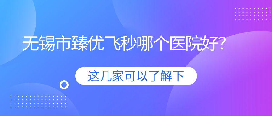 無錫市臻優(yōu)飛秒哪個醫(yī)院好？2024排名榜單:華廈眼科/明昕/華廈等上榜！附價目表