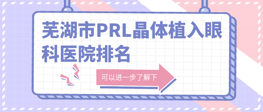 蕪湖市PRL晶體植入醫(yī)院排名前一:愛爾眼科、PRL晶體植入較好