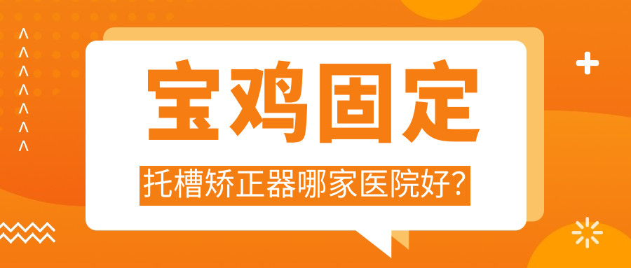寶雞固定托槽矯正器哪家醫(yī)院好？排名前十醫(yī)院有高新皓雅/小白兔