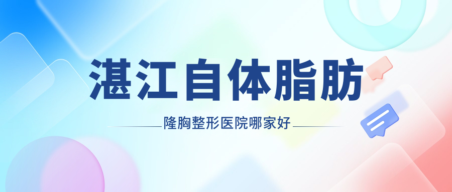 湛江自體脂肪隆胸哪家好？推薦湛江自體脂肪隆胸口碑不錯(cuò)還正規(guī)的醫(yī)院