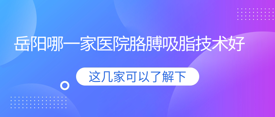 岳陽(yáng)哪一家醫(yī)院胳膊吸脂技術(shù)好？精挑五家熱門(mén)醫(yī)院,附醫(yī)院詳細(xì)介紹