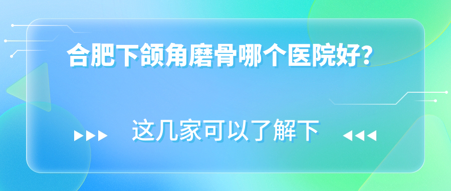合肥下頜角磨骨哪個(gè)醫(yī)院好？技術(shù)力聲譽(yù)相比:智善美/華美/智善美等十家