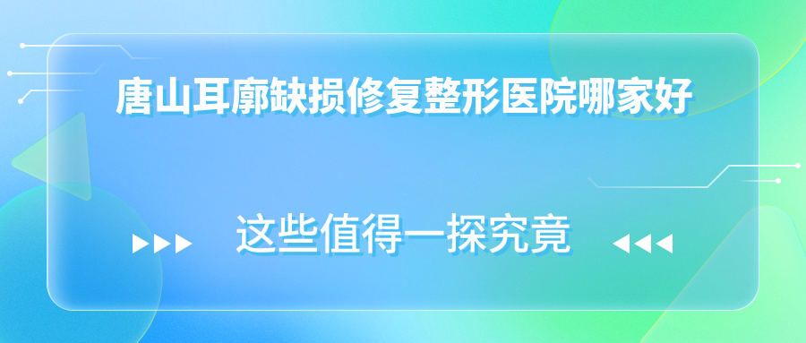 唐山耳廓缺損修復(fù)哪家好？推薦唐山耳廓缺損修復(fù)有口皆碑還正規(guī)的醫(yī)院
