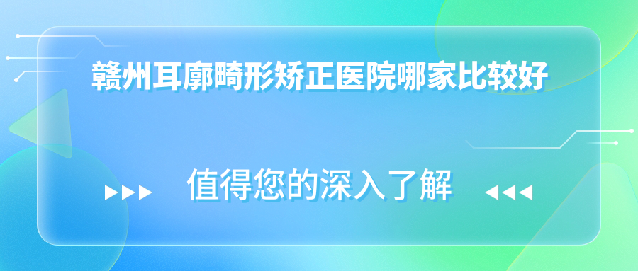 贛州耳廓畸形矯正醫(yī)院哪家比較好？做小耳畸形矯正/耳垂矯正的醫(yī)院有這10家