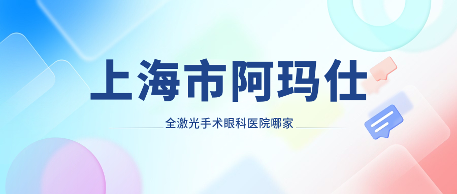 上海市阿瑪仕全激光手術(shù)哪家好？上海市眼科醫(yī)院排名瑞東、艾嘉瞳心、星晨?jī)和t(yī)院