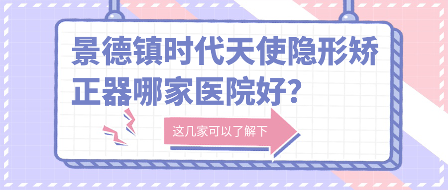 景德鎮(zhèn)時(shí)代天使隱形矯正器哪家醫(yī)院好？排名前十醫(yī)院有昌江德雅思美/珠山英姿戴家弄店