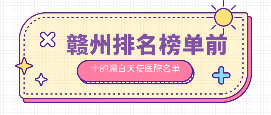 贛州排名榜單前十的濡白天使醫(yī)院名單公布(推薦贛州濡白天使比較好的十家醫(yī)院)