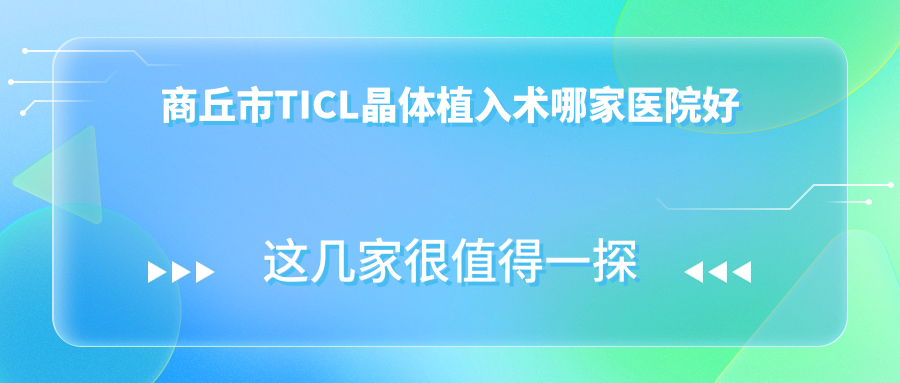 商丘市TICL晶體植入術(shù)哪家醫(yī)院好？眼科醫(yī)院、聲譽(yù)評(píng)測(cè)收費(fèi)價(jià)目表一覽！