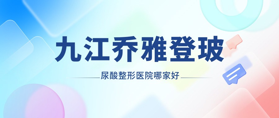 九江喬雅登玻尿酸哪家好？推薦九江喬雅登玻尿酸有口皆碑還正規(guī)的醫(yī)院