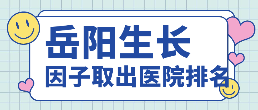 岳陽(yáng)生長(zhǎng)因子取出正規(guī)的醫(yī)院:市妍術(shù)|桃花仙|陽(yáng)光排名前五
