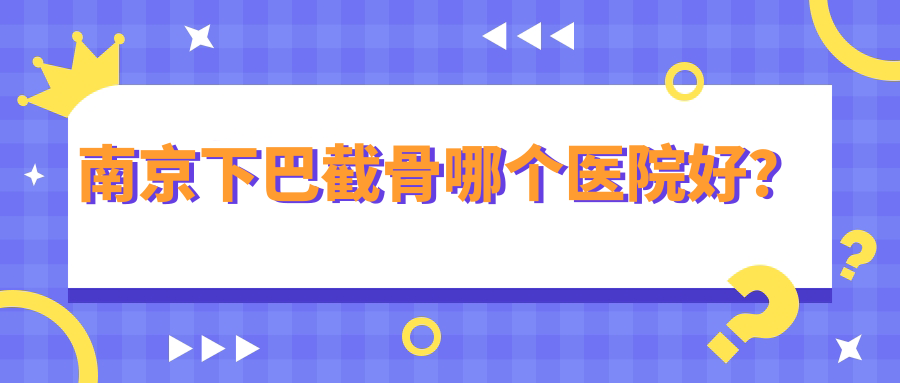 南京下巴截骨哪個(gè)醫(yī)院好？韓辰/嘉怡美/韓辰等這10家技術(shù)很好
