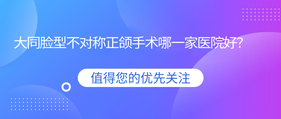 大同臉型不對(duì)稱正頜手術(shù)哪一家醫(yī)院好？大同偏頜正頜手術(shù)/雙頜前突正頜手術(shù)挑選這幾家