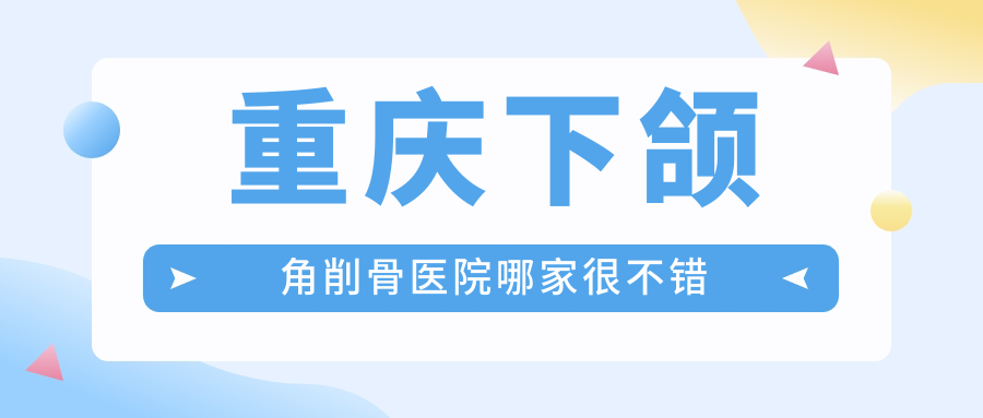 重慶下頜角削骨醫(yī)院哪家很不錯(cuò)？做頜骨不對(duì)稱矯正/深覆頜矯正的醫(yī)院有這十家