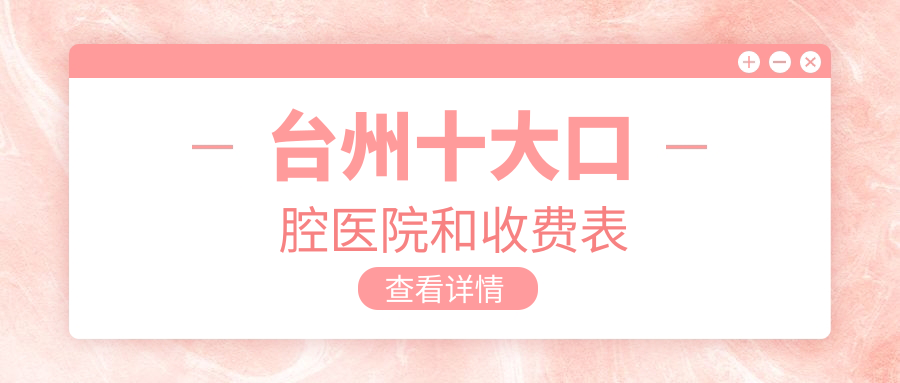 臺(tái)州十大口腔醫(yī)院和收費(fèi)表，推薦的均是臺(tái)州價(jià)格也不貴的口腔