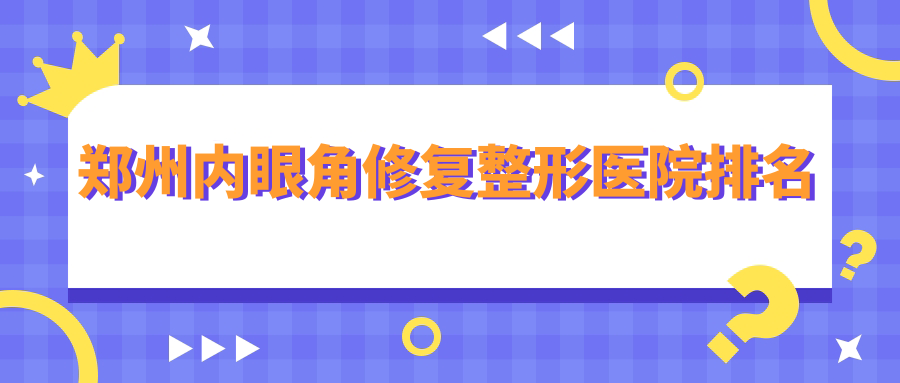 鄭州內(nèi)眼角修復(fù)醫(yī)院排名榜:開內(nèi)眼角/外眼角下拉和微創(chuàng)開眼角醫(yī)院推薦