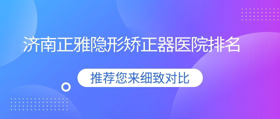 濟(jì)南正雅隱形矯正器醫(yī)院排名濟(jì)南正雅隱形矯正器醫(yī)大醫(yī)院便宜又好