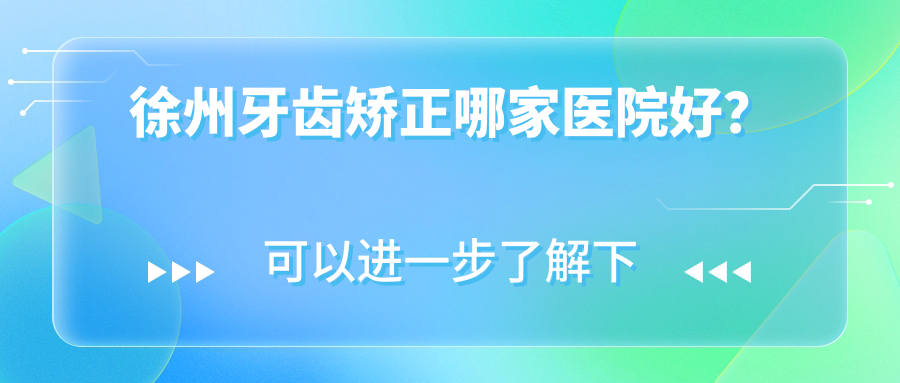 徐州牙齒矯正哪家醫(yī)院好？排名前十醫(yī)院有創(chuàng)新/漢城醫(yī)院