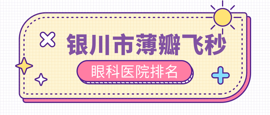 銀川市薄瓣飛秒醫(yī)院排名前二:明慈、寧夏朝聚開明薄瓣飛秒好