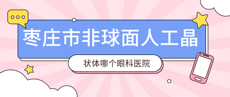 棗莊市非球面人工晶狀體哪個(gè)醫(yī)院好還不貴？啟明、價(jià)格也不貴