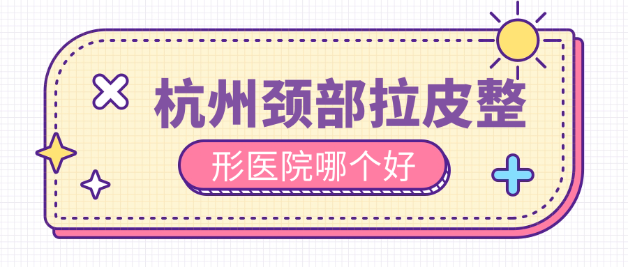 杭州頸部拉皮醫(yī)院哪個(gè)好？安禾、星光麗格，附上價(jià)格表
