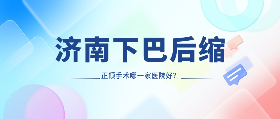 濟(jì)南下巴后縮正頜手術(shù)哪一家醫(yī)院好？濟(jì)南下巴后縮正頜手術(shù)的醫(yī)院有舜佳/濟(jì)東醫(yī)院