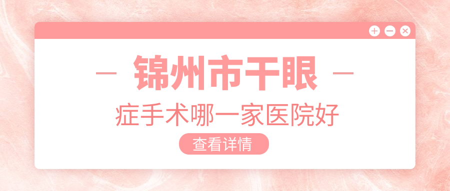 錦州市干眼癥手術(shù)哪一家醫(yī)院好？眼科醫(yī)院、聲譽(yù)評(píng)測(cè)收費(fèi)價(jià)目表總覽！