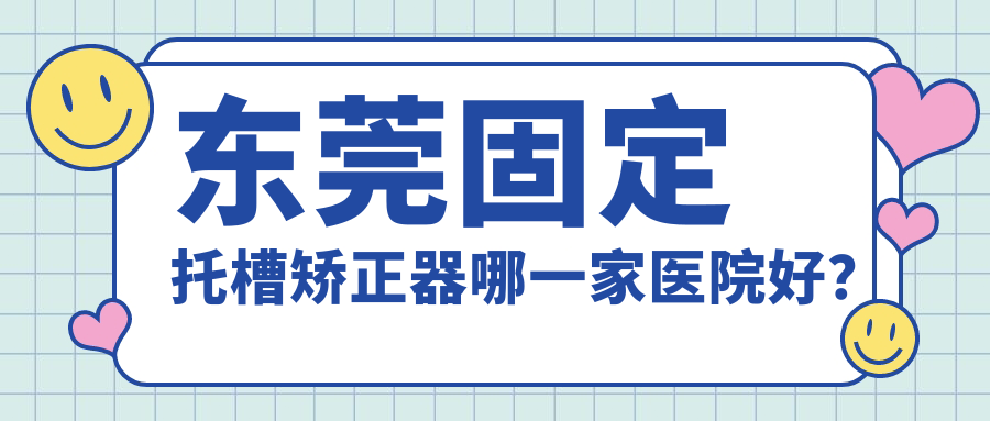 東莞固定托槽矯正器哪一家醫(yī)院好？排名前十醫(yī)院有國貿(mào)牙科/美立方中心