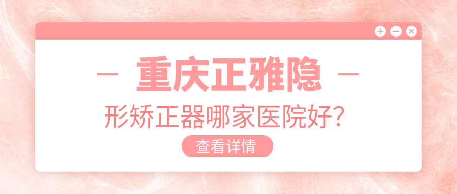 重慶正雅隱形矯正器哪家醫(yī)院好？重慶正雅隱形矯正器的醫(yī)院有渝北王躍波/協(xié)爾