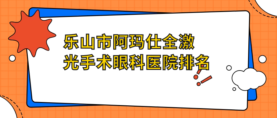 樂山市阿瑪仕全激光手術(shù)哪家醫(yī)院較好？人氣排行前二，愛爾眼科等聲譽上榜