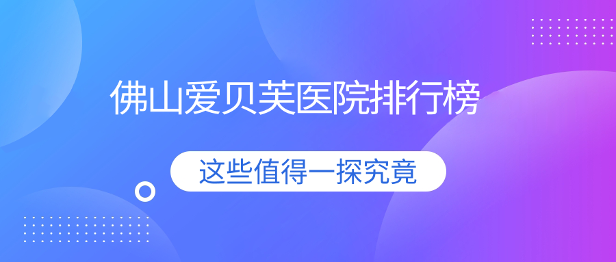佛山愛貝芙醫(yī)院排行榜價(jià)格表總覽！公辦、私立都有