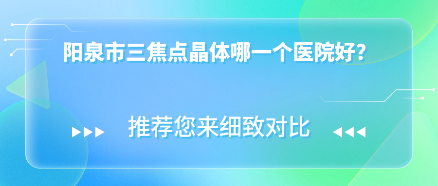 陽泉市三焦點(diǎn)晶體哪一個(gè)醫(yī)院好？硬實(shí)力聲譽(yù)對(duì)比:愛維視//等一家