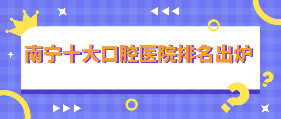 南寧十大口腔醫(yī)院排名出爐，排名前三就是南寧瑞柏美、橫州佳美、優(yōu)樂齒