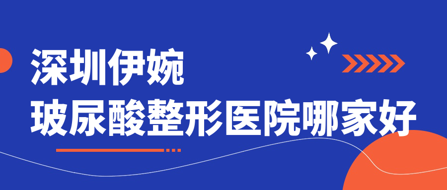 深圳伊婉玻尿酸哪家好？推薦深圳伊婉玻尿酸口碑不錯(cuò)還正規(guī)的醫(yī)院