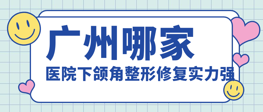 廣州哪家醫(yī)院下頜角整形修復實力強？特選10家熱門醫(yī)院,附醫(yī)院介紹