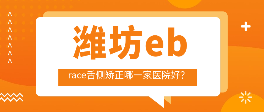 濰坊ebrace舌側(cè)矯正哪一家醫(yī)院好？濰坊ebrace舌側(cè)矯正的醫(yī)院有高新新城/華貝