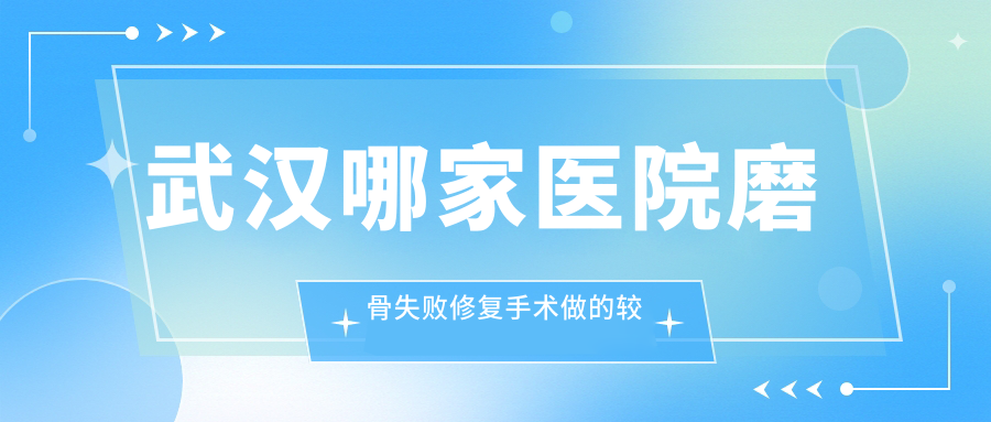 武漢哪家醫(yī)院磨骨失敗修復手術(shù)做的較好？嶄新武漢磨骨失敗修復排名榜單TOP十醫(yī)院公開