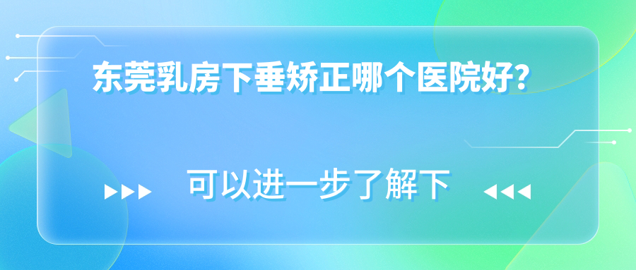 東莞乳房下垂矯正哪個醫(yī)院好？安堤薇、佰佳、壹加壹等這10家技術(shù)很好