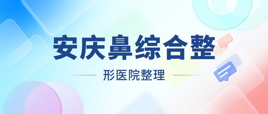 安慶鼻綜合整形醫(yī)院整理前5評測,重新整理本地這5家被親們愛戴
