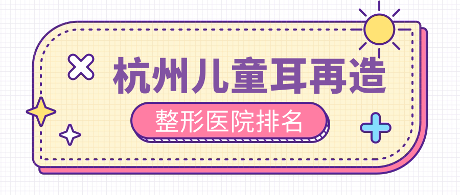 杭州兒童耳再造哪家醫(yī)院較好？人氣排行前10，嚴美等聲譽入圍