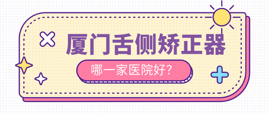 廈門舌側(cè)矯正器哪一家醫(yī)院好？排名前十醫(yī)院有國華/齒度