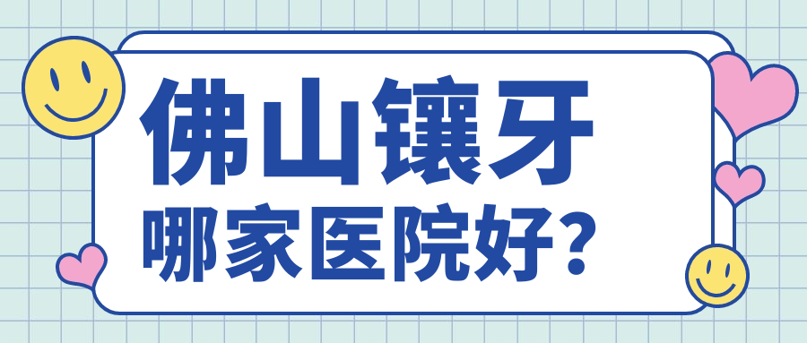 佛山鑲牙哪家醫(yī)院好？佛山鑲牙的醫(yī)院有順德北滘輕松/雅潔