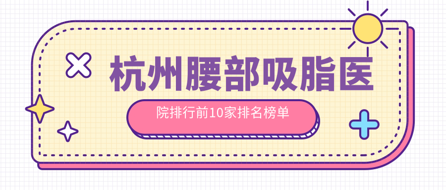 杭州腰部吸脂醫(yī)院排行前10家排名榜單一覽、星璨是當(dāng)?shù)責(zé)衢T醫(yī)院